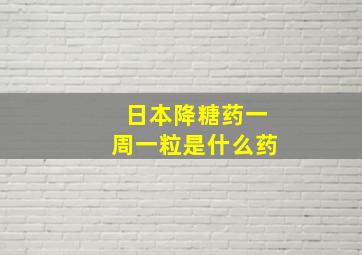 日本降糖药一周一粒是什么药