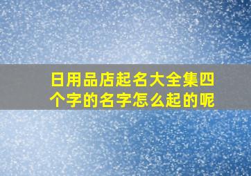 日用品店起名大全集四个字的名字怎么起的呢