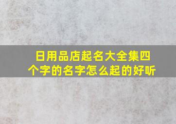 日用品店起名大全集四个字的名字怎么起的好听