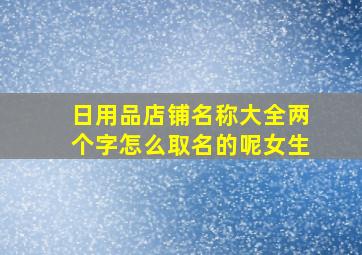 日用品店铺名称大全两个字怎么取名的呢女生