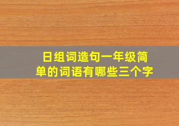 日组词造句一年级简单的词语有哪些三个字