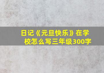 日记《元旦快乐》在学校怎么写三年级300字