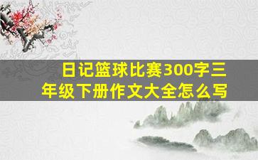 日记篮球比赛300字三年级下册作文大全怎么写