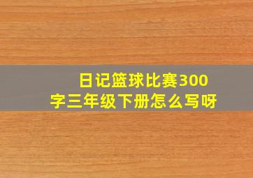 日记篮球比赛300字三年级下册怎么写呀