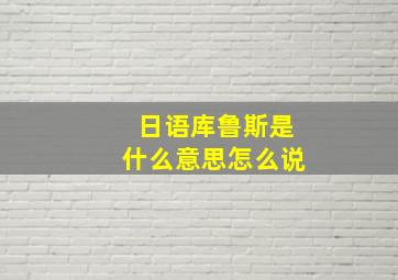 日语库鲁斯是什么意思怎么说