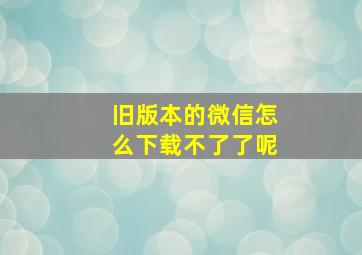 旧版本的微信怎么下载不了了呢