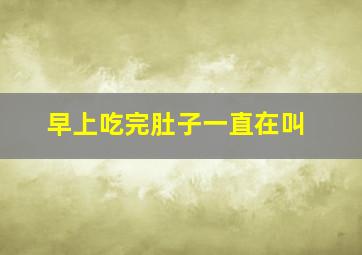 早上吃完肚子一直在叫