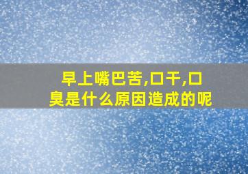 早上嘴巴苦,口干,口臭是什么原因造成的呢