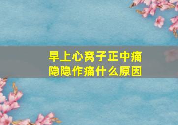 早上心窝子正中痛隐隐作痛什么原因