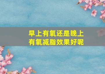 早上有氧还是晚上有氧减脂效果好呢