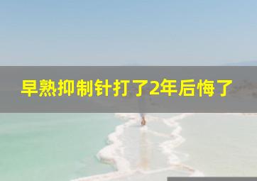 早熟抑制针打了2年后悔了