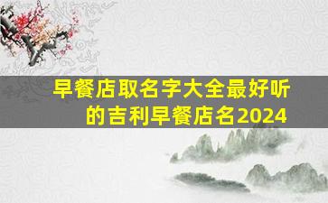 早餐店取名字大全最好听的吉利早餐店名2024