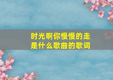 时光啊你慢慢的走是什么歌曲的歌词