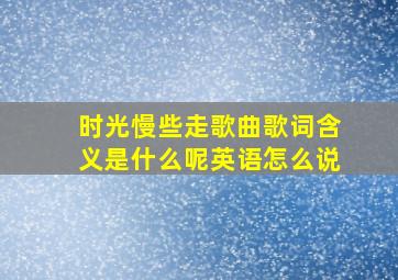 时光慢些走歌曲歌词含义是什么呢英语怎么说