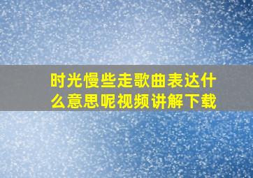 时光慢些走歌曲表达什么意思呢视频讲解下载