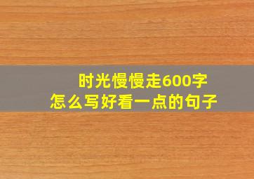 时光慢慢走600字怎么写好看一点的句子