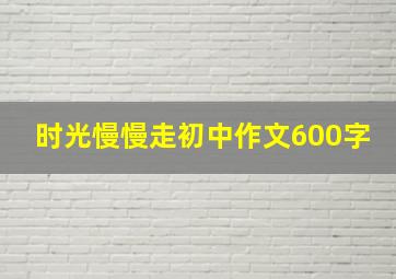 时光慢慢走初中作文600字