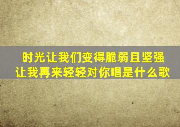 时光让我们变得脆弱且坚强让我再来轻轻对你唱是什么歌