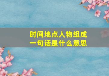 时间地点人物组成一句话是什么意思