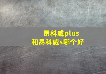 昂科威plus和昂科威s哪个好