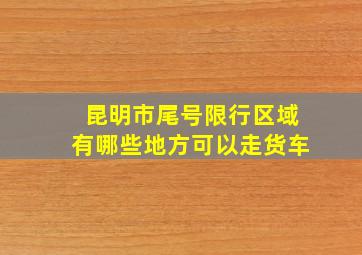 昆明市尾号限行区域有哪些地方可以走货车