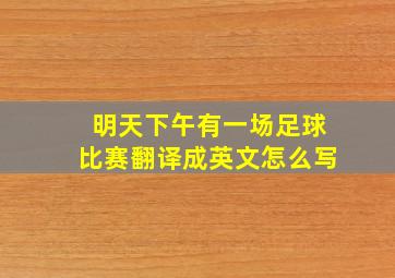 明天下午有一场足球比赛翻译成英文怎么写