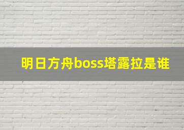 明日方舟boss塔露拉是谁