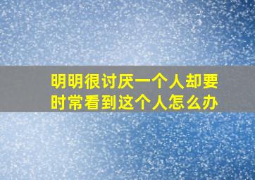 明明很讨厌一个人却要时常看到这个人怎么办