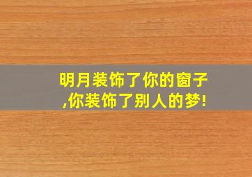 明月装饰了你的窗子,你装饰了别人的梦!