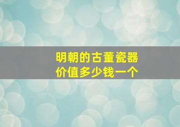 明朝的古董瓷器价值多少钱一个