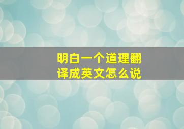 明白一个道理翻译成英文怎么说