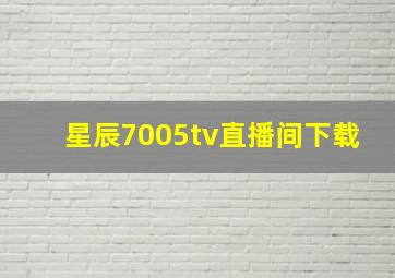 星辰7005tv直播间下载