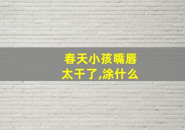 春天小孩嘴唇太干了,涂什么