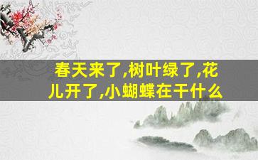 春天来了,树叶绿了,花儿开了,小蝴蝶在干什么