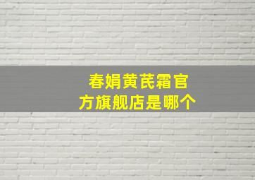 春娟黄芪霜官方旗舰店是哪个