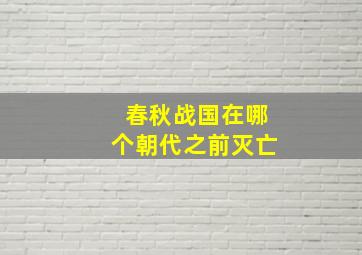 春秋战国在哪个朝代之前灭亡