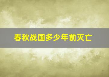 春秋战国多少年前灭亡