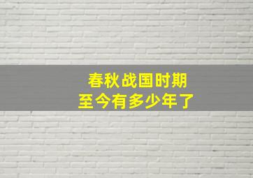 春秋战国时期至今有多少年了