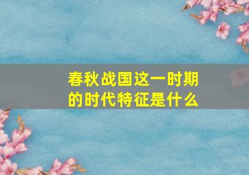 春秋战国这一时期的时代特征是什么