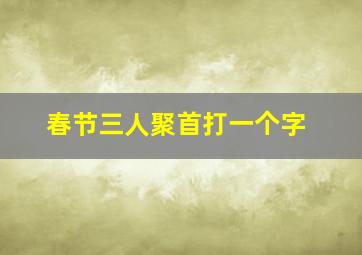 春节三人聚首打一个字