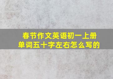 春节作文英语初一上册单词五十字左右怎么写的