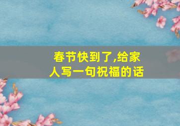 春节快到了,给家人写一句祝福的话