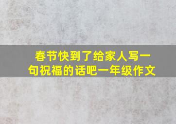 春节快到了给家人写一句祝福的话吧一年级作文