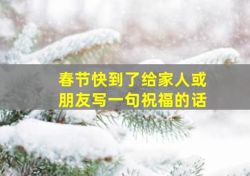 春节快到了给家人或朋友写一句祝福的话