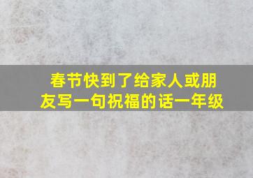 春节快到了给家人或朋友写一句祝福的话一年级