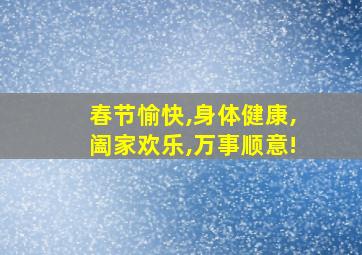 春节愉快,身体健康,阖家欢乐,万事顺意!