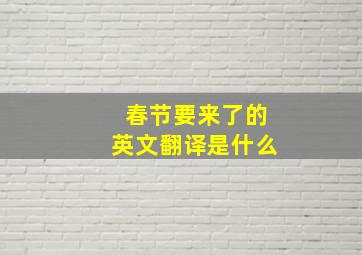 春节要来了的英文翻译是什么