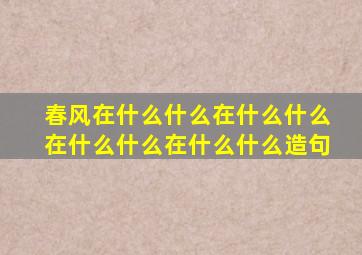 春风在什么什么在什么什么在什么什么在什么什么造句