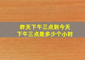 昨天下午三点到今天下午三点是多少个小时