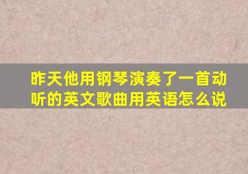 昨天他用钢琴演奏了一首动听的英文歌曲用英语怎么说